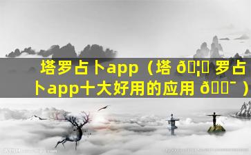 塔罗占卜app（塔 🦊 罗占卜app十大好用的应用 🐯 ）